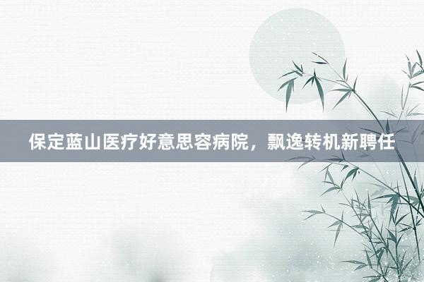 保定蓝山医疗好意思容病院，飘逸转机新聘任